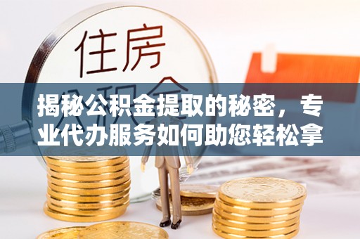 沈阳揭秘公积金提取的秘密，专业代办服务如何助您轻松拿钱
