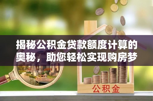 沈阳揭秘公积金贷款额度计算的奥秘，助您轻松实现购房梦想