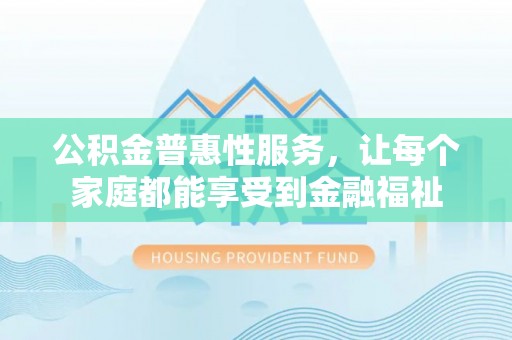 沈阳公积金普惠性服务，让每个家庭都能享受到金融福祉