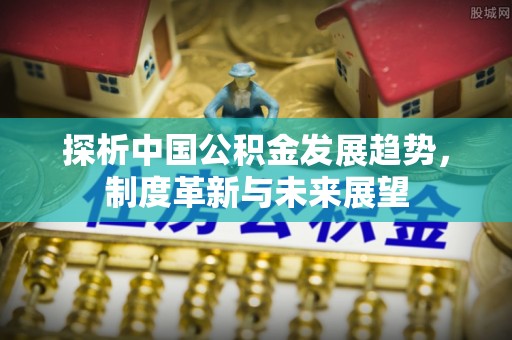 沈阳探析中国公积金发展趋势，制度革新与未来展望