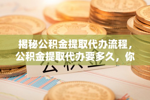 沈阳揭秘公积金提取代办流程，公积金提取代办要多久，你真的了解吗？