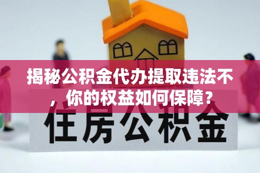 沈阳揭秘公积金代办提取违法不，你的权益如何保障？