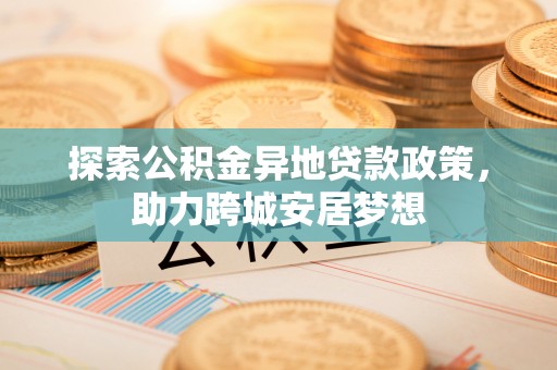 沈阳探索公积金异地贷款政策，助力跨城安居梦想