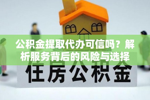 沈阳公积金提取代办可信吗？解析服务背后的风险与选择