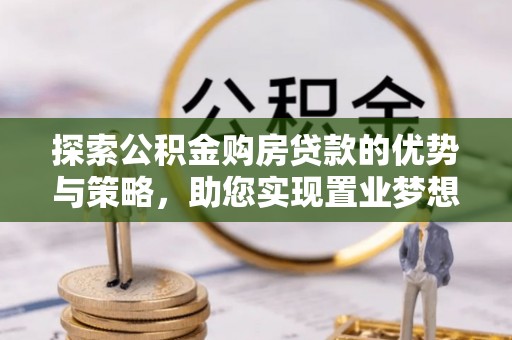 沈阳探索公积金购房贷款的优势与策略，助您实现置业梦想