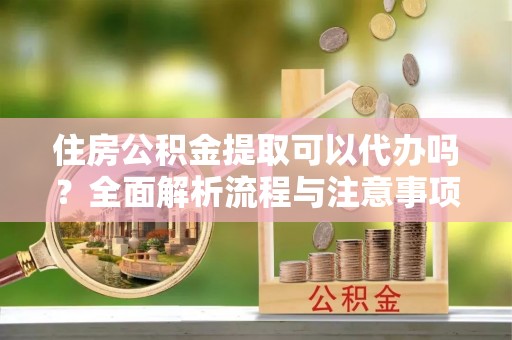 沈阳住房公积金提取可以代办吗？全面解析流程与注意事项
