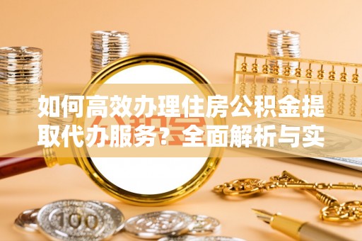 沈阳如何高效办理住房公积金提取代办服务？全面解析与实用指南