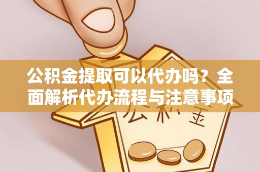 沈阳公积金提取可以代办吗？全面解析代办流程与注意事项