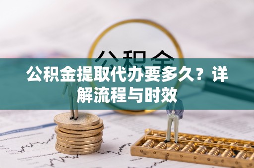 沈阳公积金提取代办要多久？详解流程与时效