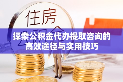 沈阳探索公积金代办提取咨询的高效途径与实用技巧