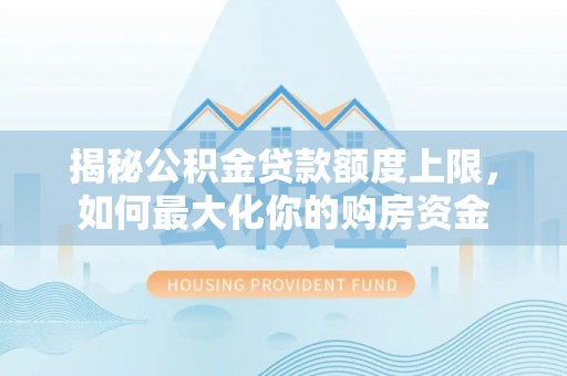 沈阳揭秘公积金贷款额度上限，如何最大化你的购房资金