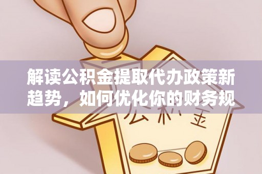 沈阳解读公积金提取代办政策新趋势，如何优化你的财务规划
