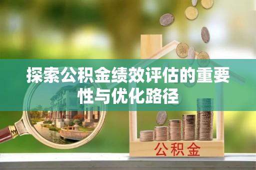 沈阳探索公积金绩效评估的重要性与优化路径