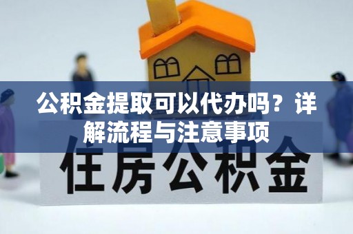 沈阳公积金提取可以代办吗？详解流程与注意事项