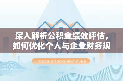 沈阳深入解析公积金绩效评估，如何优化个人与企业财务规划